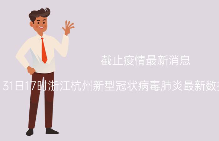 截止疫情最新消息 2022年08月31日17时浙江杭州新型冠状病毒肺炎最新数据及新增确诊人员消息速报